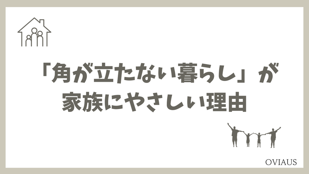 「角が立たない暮らし」が、家族にやさしい理由。