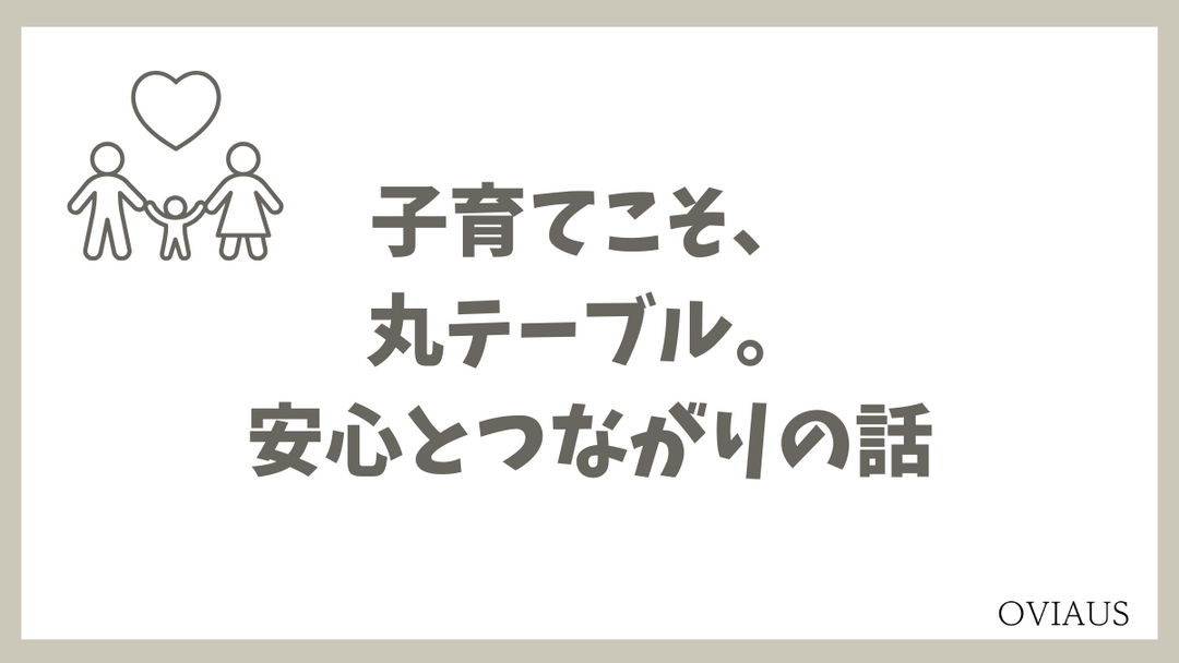 子育て家庭こそ、丸テーブル。安心とつながりの話。